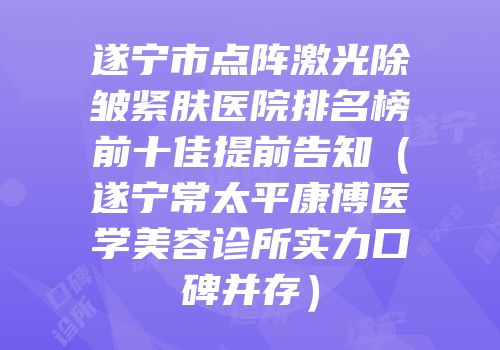 遂宁市点阵激光除皱紧肤医院排名榜前十佳提前告知（遂宁常太平康博医学美容诊所实力口碑并存）