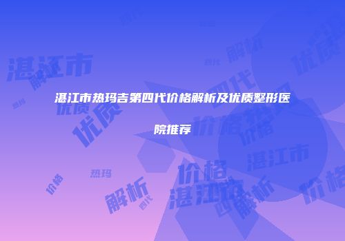 湛江市热玛吉第四代价格解析及优质整形医院推荐