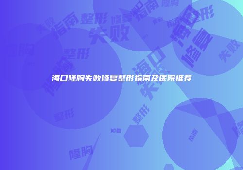 海口隆胸失败修复整形指南及医院推荐