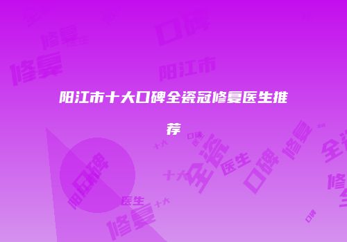 阳江市十大口碑全瓷冠修复医生推荐
