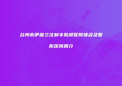 台州市伊维兰注射丰脸颊医院排名及整形医院简介