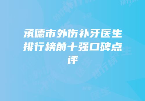 承德市外伤补牙医生排行榜前十强口碑点评
