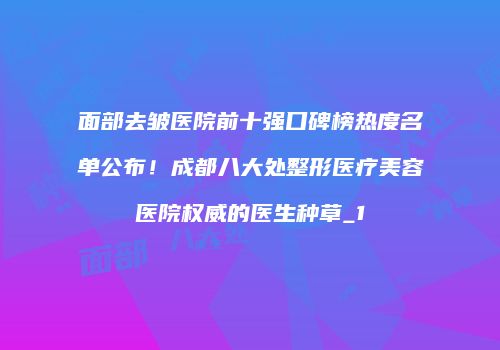 面部去皱医院前十强口碑榜热度名单公布！成都八大处整形医疗美容医院权威的医生种草_1