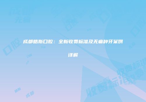 成都皓斯口腔：全新收费标准及无痛种牙案例详解