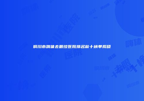 铜川市嗨体去眼纹医院排名前十榜单揭晓