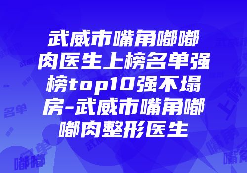 武威市嘴角嘟嘟肉医生上榜名单强榜top10强不塌房-武威市嘴角嘟嘟肉整形医生