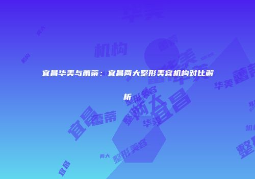 宜昌华美与蕾蒂：宜昌两大整形美容机构对比解析