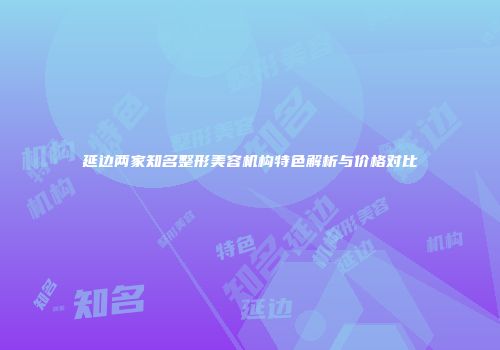 延边两家知名整形美容机构特色解析与价格对比