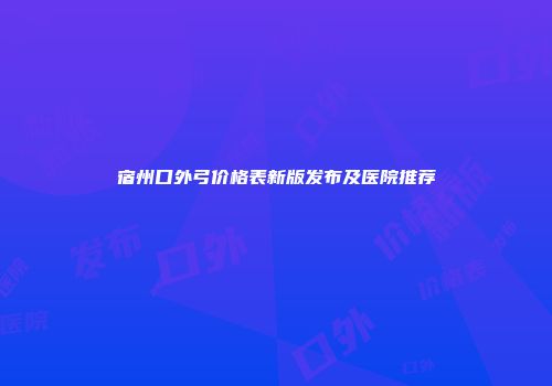 宿州口外弓价格表新版发布及医院推荐