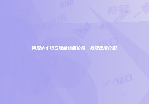 河源市小切口除皱修复价格一览及医院介绍