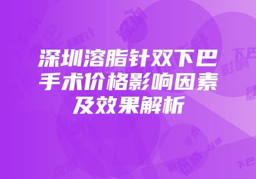 深圳溶脂针双下巴手术价格影响因素及效果解析