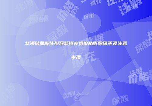 北海玻尿酸注射颞部填充术价格影响因素及注意事项