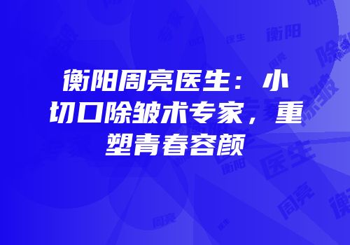 衡阳周亮医生：小切口除皱术专家，重塑青春容颜
