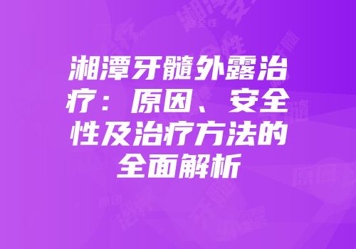 湘潭牙髓外露治疗：原因、安全性及治疗方法的全面解析