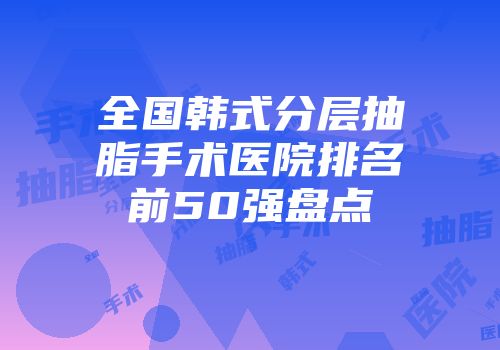 全国韩式分层抽脂手术医院排名前50强盘点