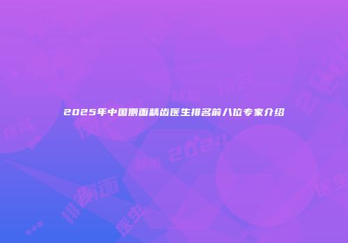 2025年中国侧面龋齿医生排名前八位专家介绍