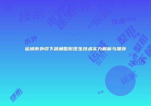 运城市外切下颌角整形医生技术实力解析与推荐