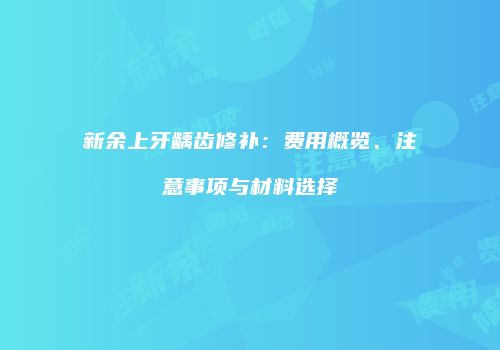 新余上牙龋齿修补：费用概览、注意事项与材料选择