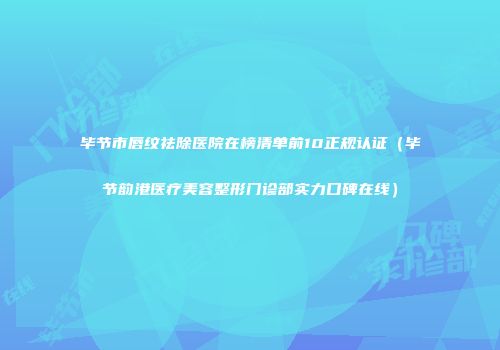 毕节市唇纹祛除医院在榜清单前10正规认证（毕节韵港医疗美容整形门诊部实力口碑在线）