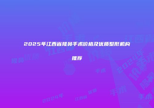 2025年江西省隆鼻手术价格及优质整形机构推荐