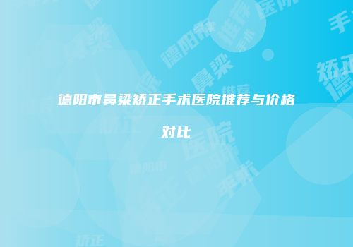 德阳市鼻梁矫正手术医院推荐与价格对比