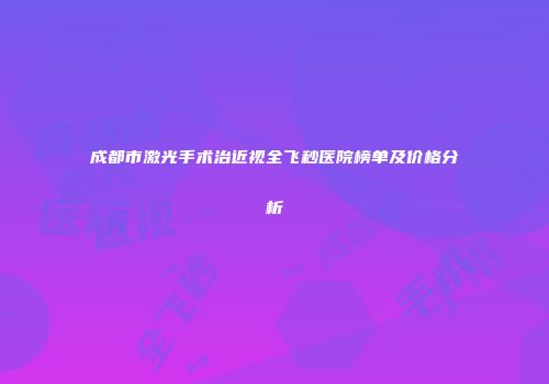 成都市激光手术治近视全飞秒医院榜单及价格分析