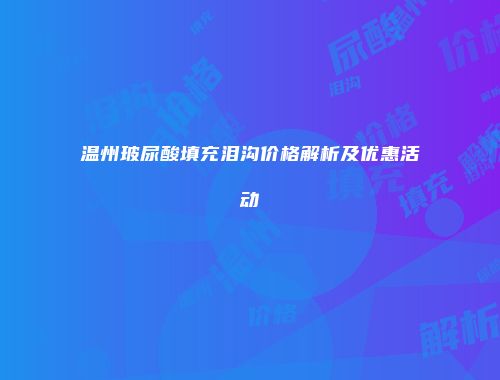 温州玻尿酸填充泪沟价格解析及优惠活动