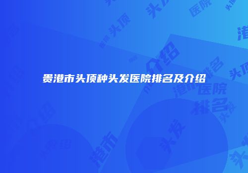 贵港市头顶种头发医院排名及介绍