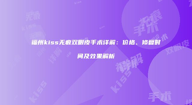 福州kiss无痕双眼皮手术详解：价格、修复时间及效果解析