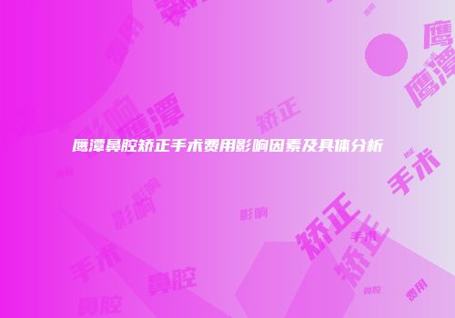 鹰潭鼻腔矫正手术费用影响因素及具体分析