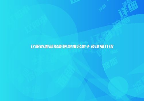 辽阳市面部溶脂医院排名前十及详细介绍