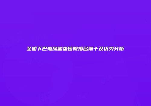 全国下巴玻尿酸垫医院排名前十及优势分析