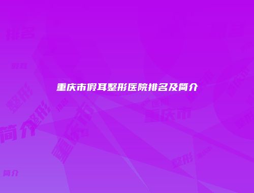 重庆市假耳整形医院排名及简介