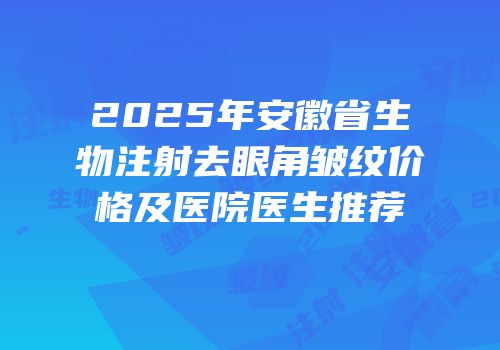 2025年安徽省生物注射去眼角皱纹价格及医院医生推荐