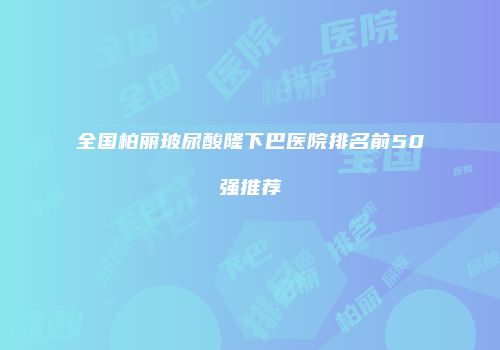 全国柏丽玻尿酸隆下巴医院排名前50强推荐