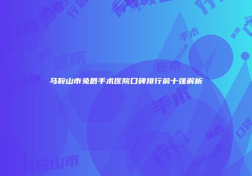 马鞍山市兔唇手术医院口碑排行前十强解析