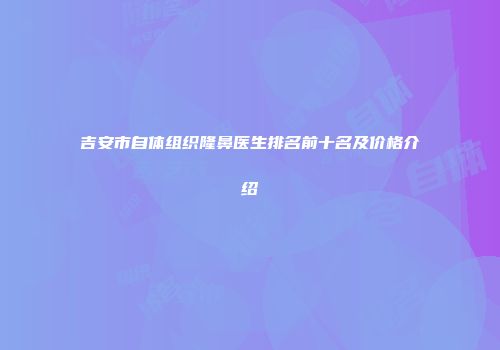 吉安市自体组织隆鼻医生排名前十名及价格介绍