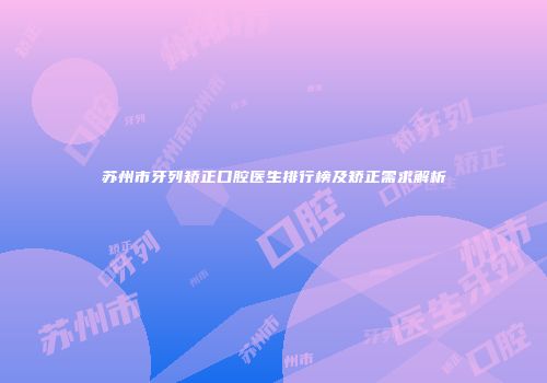 苏州市牙列矫正口腔医生排行榜及矫正需求解析