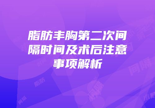 脂肪丰胸第二次间隔时间及术后注意事项解析