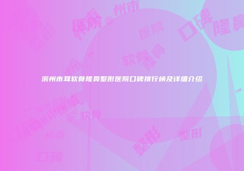 滨州市耳软骨隆鼻整形医院口碑排行榜及详细介绍
