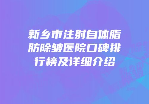 新乡市注射自体脂肪除皱医院口碑排行榜及详细介绍