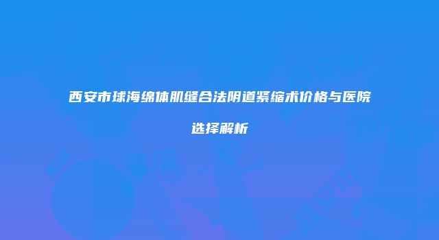 西安市球海绵体肌缝合法阴道紧缩术价格与医院选择解析