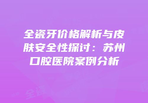 全瓷牙价格解析与皮肤安全性探讨：苏州口腔医院案例分析