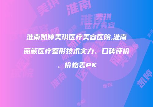 淮南凯婷美琪医疗美容医院,淮南丽颜医疗整形技术实力、口碑评价、价格表PK