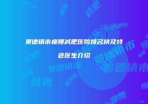 景德镇市瘦腰减肥医院排名榜及特色医生介绍