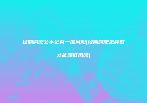 经期减肥会不会有一定风险(经期减肥怎样做才能降低风险)