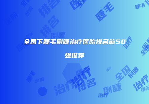 全国下睫毛倒睫治疗医院排名前50强推荐