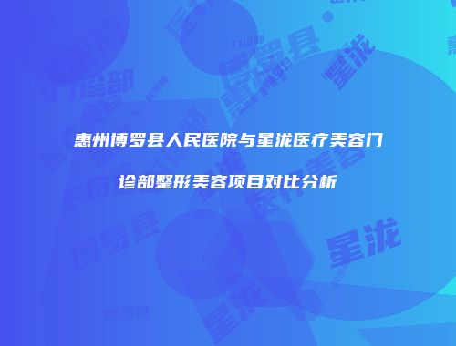 惠州博罗县人民医院与星泷医疗美容门诊部整形美容项目对比分析