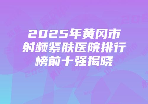 2025年黄冈市射频紧肤医院排行榜前十强揭晓