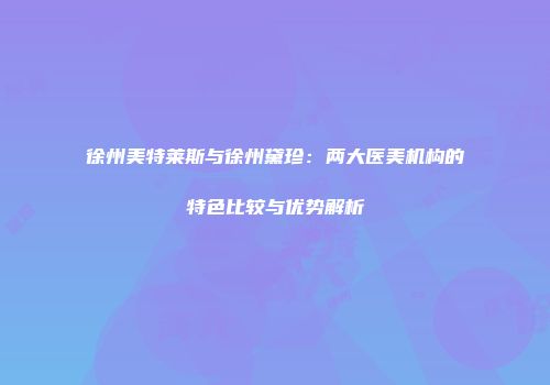 徐州美特莱斯与徐州黛珍：两大医美机构的特色比较与优势解析